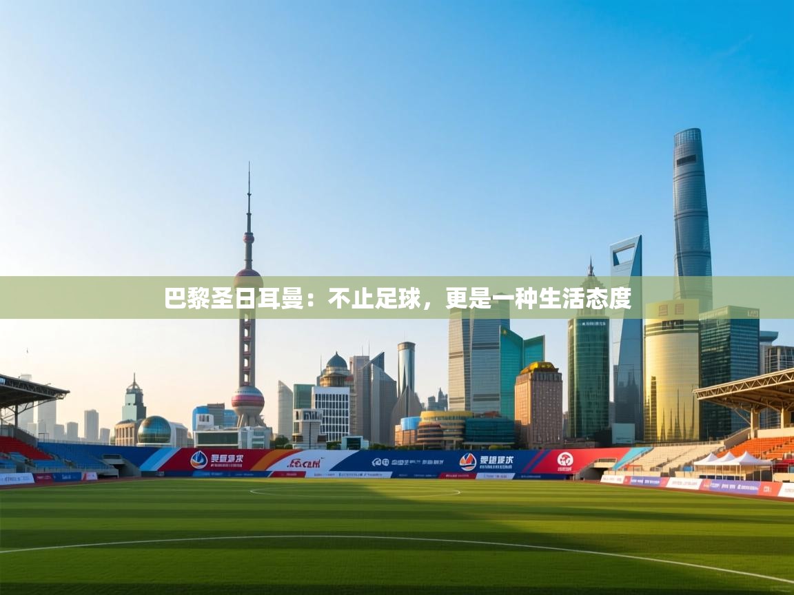 巴黎圣日耳曼：不止足球，更是一种生活态度  第1张