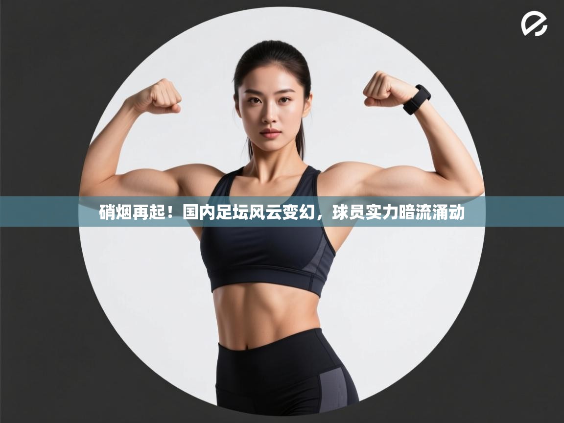 硝烟再起！国内足坛风云变幻，球员实力暗流涌动  第1张