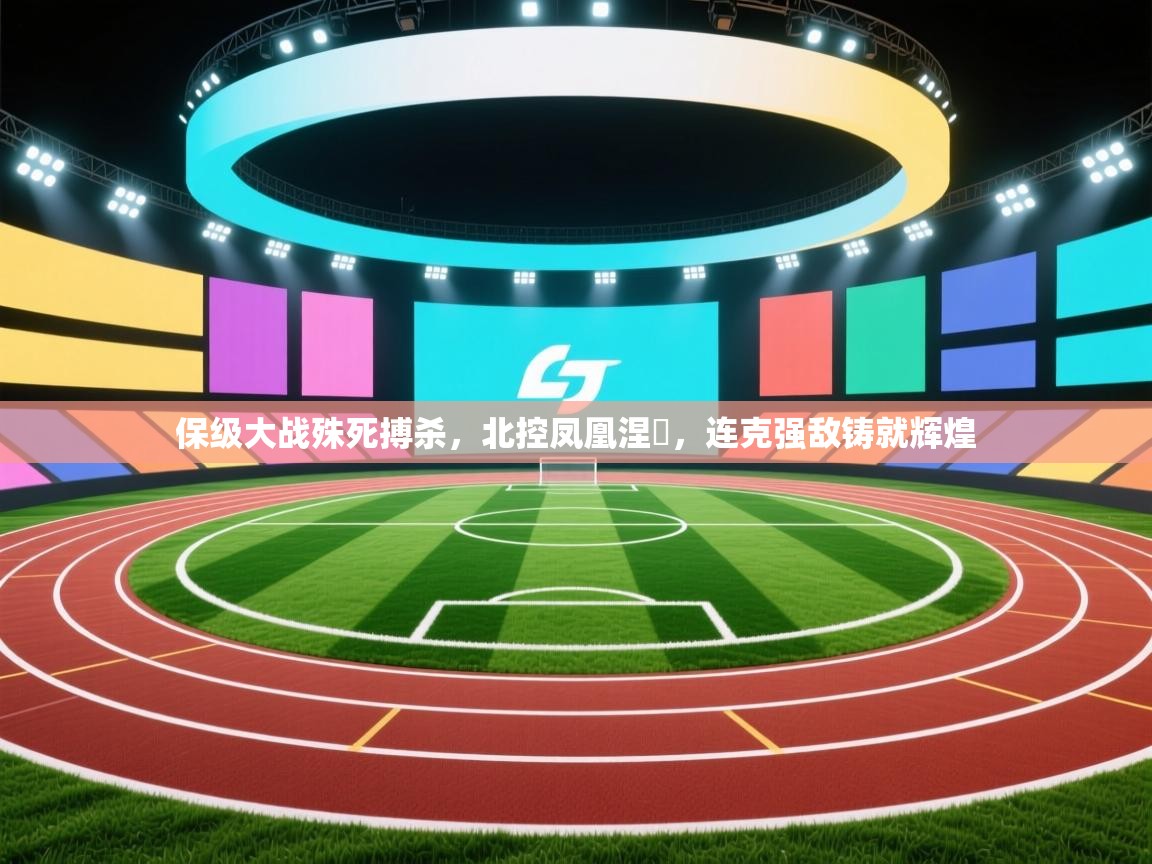 保级大战殊死搏杀,北控凤凰涅槃,连克强敌铸就辉煌 第1张