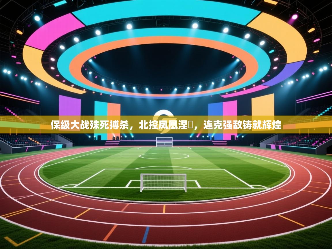 保级大战殊死搏杀,北控凤凰涅槃,连克强敌铸就辉煌 第2张